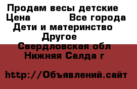 Продам весы детские › Цена ­ 1 500 - Все города Дети и материнство » Другое   . Свердловская обл.,Нижняя Салда г.